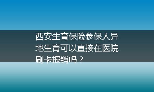 西安生育保险参保人异地生育可以直接在医院刷卡报销吗？