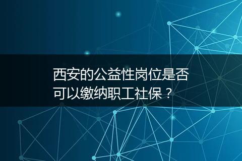 西安的公益性岗位是否可以缴纳职工社保？