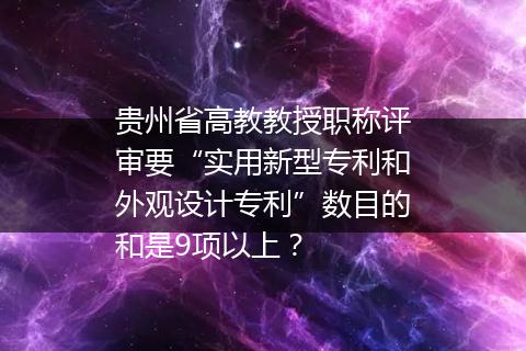 贵州省高教教授职称评审要“实用新型专利和外观设计专利”数目的和是9项以上？