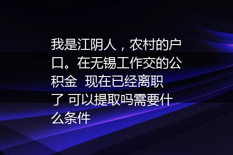 我是江阴人，农村的户口。在无锡工作交的公积金  现在已经离职了 可以提取吗需要什么条件