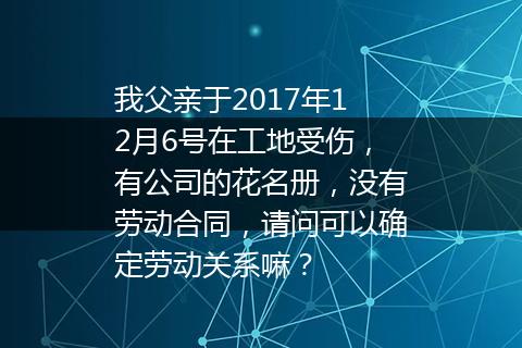 我父亲于2017年12月6号在工地受伤，有公司的花名册，没有劳动合同，请问可以确定劳动关系嘛？
