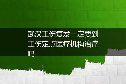 武汉工伤复发一定要到工伤定点医疗机构治疗吗