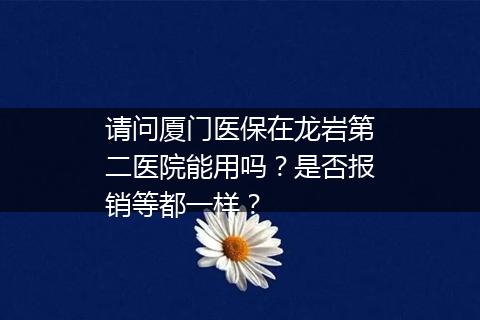 请问厦门医保在龙岩第二医院能用吗？是否报销等都一样？
