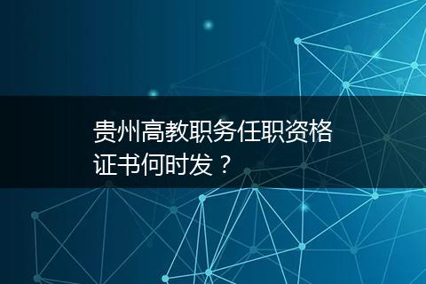 贵州高教职务任职资格证书何时发？