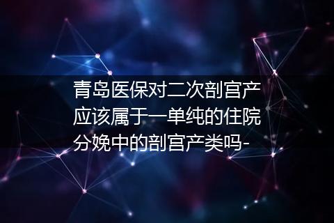 青岛医保对二次剖宫产应该属于一单纯的住院分娩中的剖宫产类吗-
