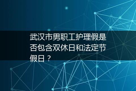 武汉市男职工护理假是否包含双休日和法定节假日？