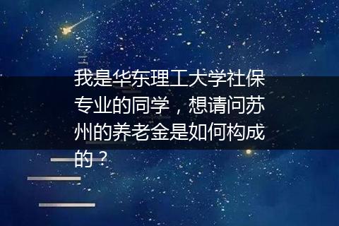 我是华东理工大学社保专业的同学，想请问苏州的养老金是如何构成的？