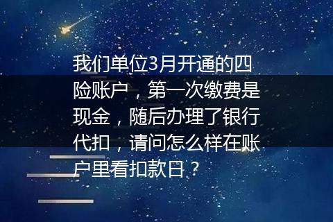 我们单位3月开通的四险账户，第一次缴费是现金，随后办理了银行代扣，请问怎么样在账户里看扣款日？