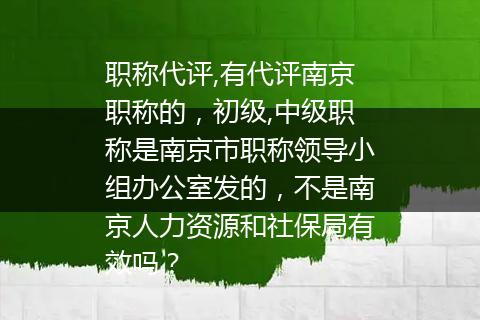 职称代评,有代评南京职称的，初级,中级职称是南京市职称领导小组办公室发的，不是南京人力资源和社保局有效吗？