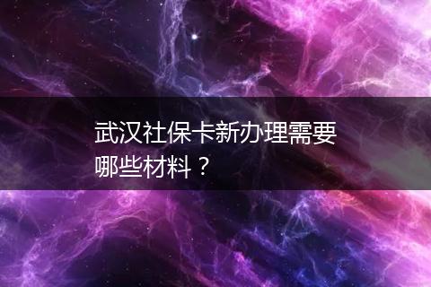 武汉社保卡新办理需要哪些材料？