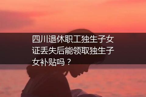 四川退休职工独生子女证丢失后能领取独生子女补贴吗？