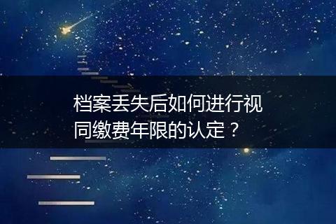 档案丢失后如何进行视同缴费年限的认定？