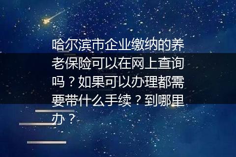 哈尔滨市企业缴纳的养老保险可以在网上查询吗？如果可以办理都需要带什么手续？到哪里办？