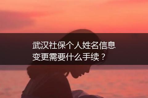 武汉社保个人姓名信息变更需要什么手续？
