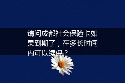 请问成都社会保险卡如果到期了，在多长时间内可以续保？