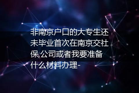 非南京户口的大专生还未毕业首次在南京交社保,公司或者我要准备什么材料办理-