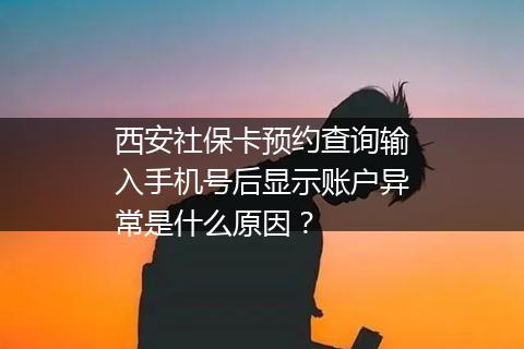西安社保卡预约查询输入手机号后显示账户异常是什么原因？