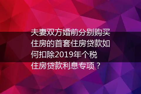 夫妻双方婚前分别购买住房的首套住房贷款如何扣除2019年个税住房贷款利息专项？