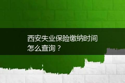 西安失业保险缴纳时间怎么查询？