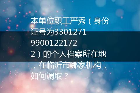 本单位职工严秀（身份证号为330127199001221722）的个人档案所在地，在临沂市哪家机构，如何调取？