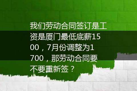 我们劳动合同签订是工资是厦门最低底薪1500，7月份调整为1700，那劳动合同要不要重新签？