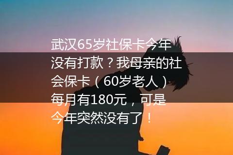 武汉65岁社保卡今年没有打款？我母亲的社会保卡（60岁老人）每月有180元，可是今年突然没有了！
