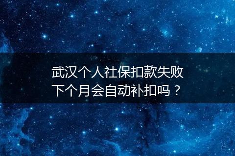 武汉个人社保扣款失败下个月会自动补扣吗？