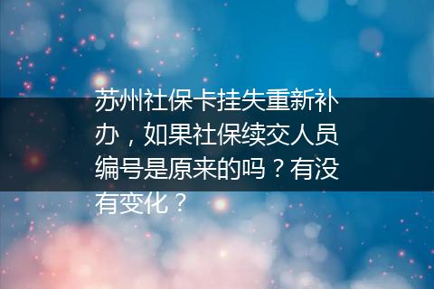 苏州社保卡挂失重新补办，如果社保续交人员编号是原来的吗？有没有变化？