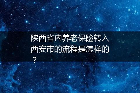 陕西省内养老保险转入西安市的流程是怎样的？