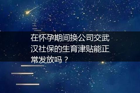 在怀孕期间换公司交武汉社保的生育津贴能正常发放吗？