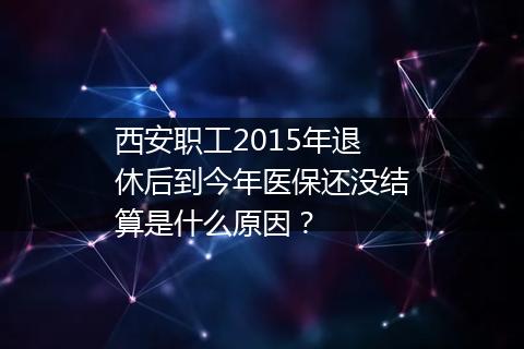 西安职工2015年退休后到今年医保还没结算是什么原因？