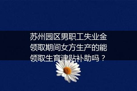 苏州园区男职工失业金领取期间女方生产的能领取生育津贴补助吗？