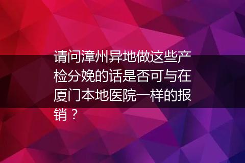 请问漳州异地做这些产检分娩的话是否可与在厦门本地医院一样的报销？