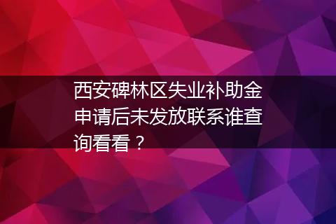 西安碑林区失业补助金申请后未发放联系谁查询看看？