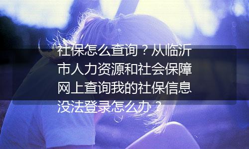 社保怎么查询？从临沂市人力资源和社会保障网上查询我的社保信息没法登录怎么办？