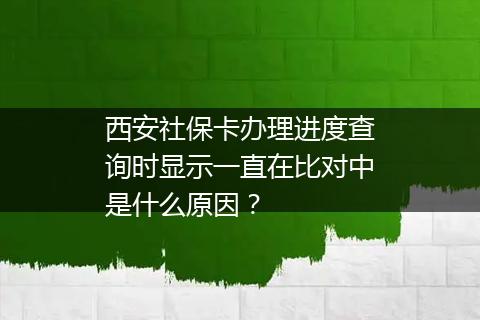 西安社保卡办理进度查询时显示一直在比对中是什么原因？