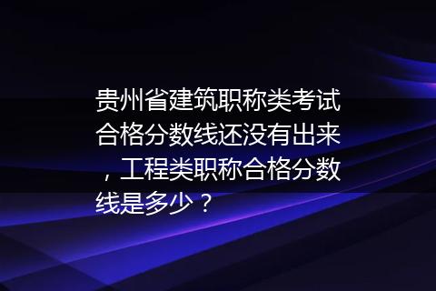 贵州省建筑职称类考试合格分数线还没有出来，工程类职称合格分数线是多少？