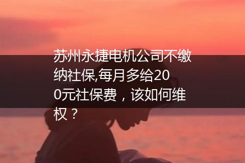 苏州永捷电机公司不缴纳社保,每月多给200元社保费，该如何维权？