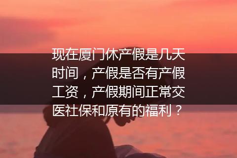 现在厦门休产假是几天时间，产假是否有产假工资，产假期间正常交医社保和原有的福利？