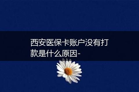 西安医保卡账户没有打款是什么原因-