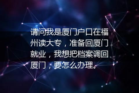 请问我是厦门户口在福州读大专，准备回厦门就业，我想把档案调回厦门，要怎么办理。