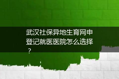 武汉社保异地生育网申登记就医医院怎么选择？