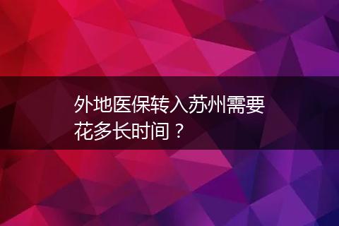 外地医保转入苏州需要花多长时间？