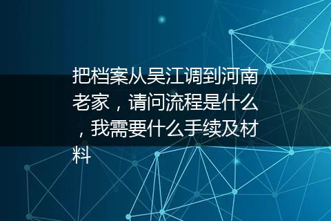 把档案从吴江调到河南老家，请问流程是什么，我需要什么手续及材料