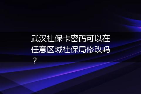 武汉社保卡密码可以在任意区域社保局修改吗？