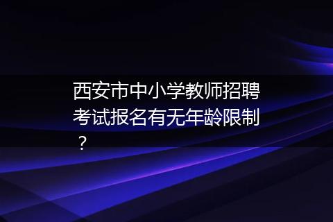 西安市中小学教师招聘考试报名有无年龄限制？