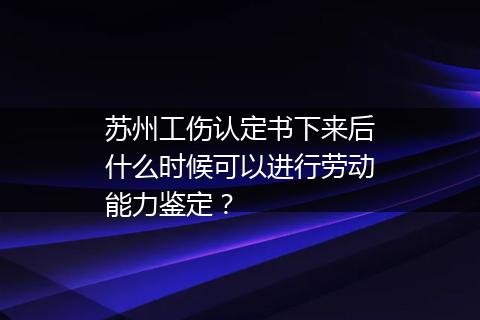 苏州工伤认定书下来后什么时候可以进行劳动能力鉴定？
