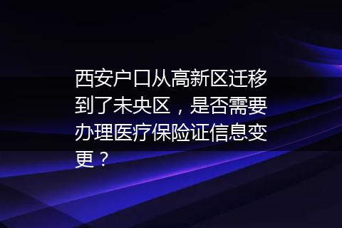 西安户口从高新区迁移到了未央区，是否需要办理医疗保险证信息变更？