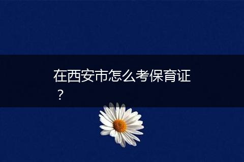 在西安市怎么考保育证？