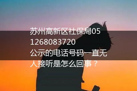 苏州高新区社保局051268083720公示的电话号码一直无人接听是怎么回事？